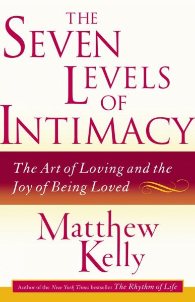 The seven levels of intimacy : the art of loving and the joy of being loved / by Matthew Kelly.