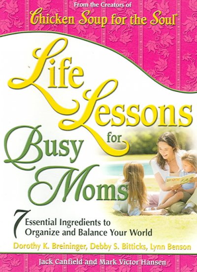 Life lessons for busy moms : 7 essential ingredients to organize and balance your world / Jack Canfield ... [et al.].