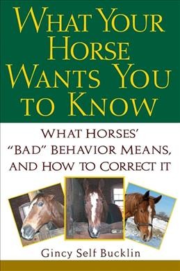 What your horse wants you to know : what horses' "bad" behavior means, and how to correct it / Gincy Self Bucklin.