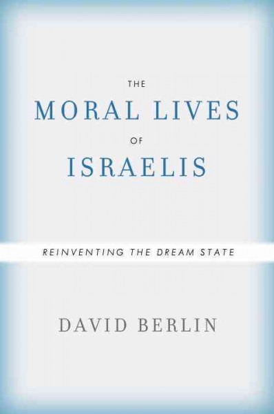 The moral lives of Israelis : reinventing the dream of Israel / David Berlin.