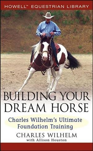 Building your dream horse [electronic resource] : Charles Wilhelm's ultimate foundation training / Charles Wilhelm with Allison W. Houston.