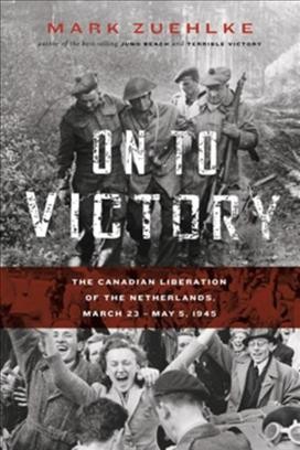 On to victory [electronic resource] : the Canadian liberation of the Netherlands, March 23 - May 5, 1945 / Mark Zuehlke.
