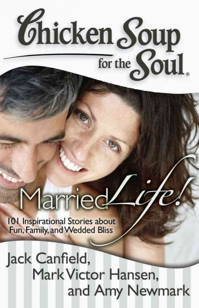 Chicken soup for the soul married life! : 101 Inspirational stories about fun, family, and wedded bliss / [compiled by] Jack Canfield, Mark Victor Hansen, Amy Newmark.