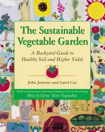 The sustainable vegetable garden : a backyard guide to healthy soil and higher yields / John Jeavons and Carol Cox