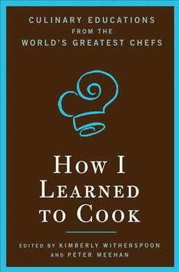 How I learned to cook [Hard Cover] : culinary educations from the world's greatest chefs / edited by Kimberly Witherspoon and Peter Meehan.