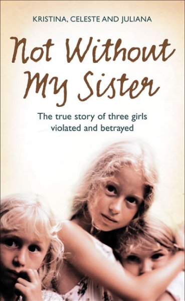 Not without my sister: The true story of three girls violated and betrayed /  Kristina, Celeste, and Juliana
