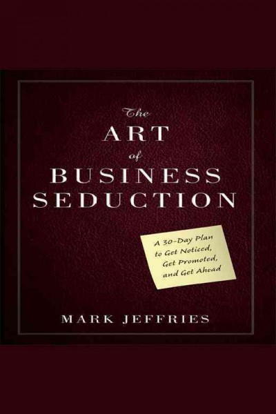 The art of business seduction [electronic resource] : a 30-day plan to get noticed, get promoted, and get ahead / Mark Jeffries.