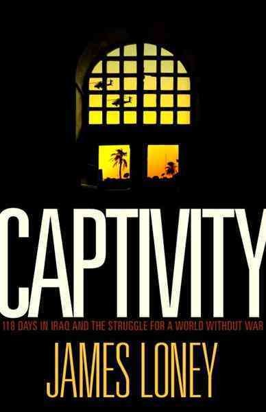 Captivity [electronic resource] : 118 days in Iraq and the struggle for a world without war / James Loney.