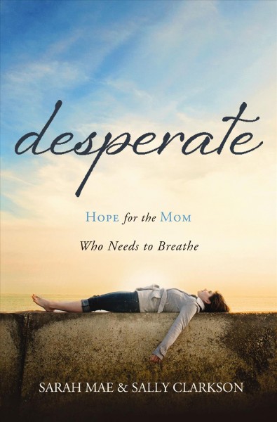 Desperate [electronic resource] : hope for the mom who needs to breathe / Sarah Mae and Sally Clarkson.