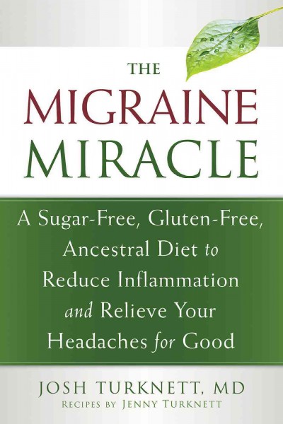The migraine miracle : a sugar-free, gluten-free, ancestral diet to reduce inflammation and relieve your headaches for good / Josh Turknett, MD, and Jenny Turknett.
