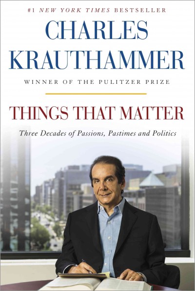 Things that matter : three decades of passions, pastimes and politics / Charles Krauthammer.