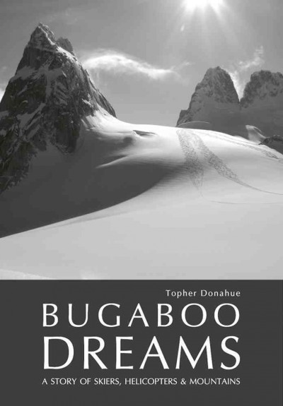 Bugaboo dreams : a story of skiers, helicopters and mountains / Topher Donahue.