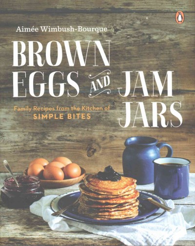 Brown eggs and jam jars : family recipes from the kitchen of simple bites / Aimée Wimbush-Bourque ; photography by Tim and Angela Chin ; illustrations by John Wimbush.