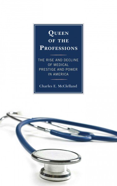 Queen of the professions : the rise and decline of medical prestige and power in America / Charles E. McClelland.