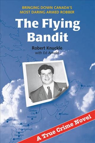 The flying bandit : bringing down Canada's most dangerous armed bandit / Robert Knuckle with Ed Arnold.
