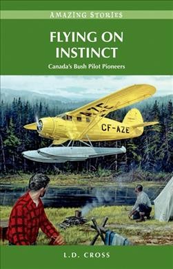 Flying on instinct [electronic resource] : Canada's bush pilot pioneers / L.D. Cross.