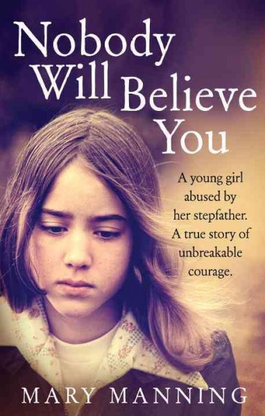 Nobody will believe you : a young girl abused by her stepfather : a story of unbreakable courage / Mary Manning ; with Nicola Pierce.