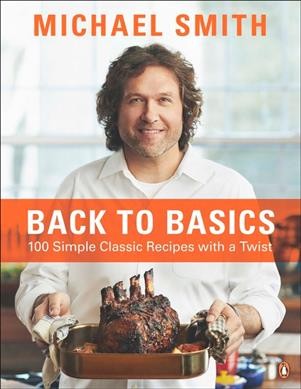 Back to basics : 100 simple classic recipes with a twist / Michael Smith ; photography by Ryan Szulc.
