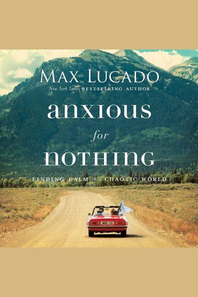 Anxious for nothing [electronic resource] : Finding Calm in a Chaotic World. Max Lucado.