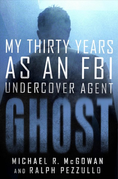 Ghost : my thirty years as an FBI undercover agent / Michael R. McGowan and Ralph Pezzullo.