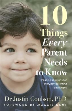 10 things every parent needs to know : positive solutions for everyday parenting challenges / Dr Justin Coulson, PHD.