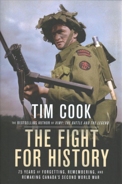 The fight for history : 75 years of forgetting, remembering, and remaking Canada's Second World War / Tim Cook.