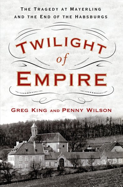 Twilight of empire : the tragedy at Mayerling and the end of the Habsburgs / Greg King and Penny Wilson.