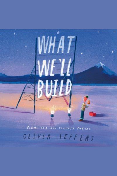 What we'll build [electronic resource] : Plans for our together future. Oliver Jeffers.