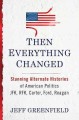 Then everything changed stunning alternate histories of American politics : JFK, RFK, Carter, Ford, Reagan  Cover Image